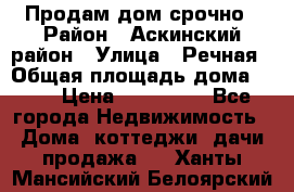 Продам дом срочно › Район ­ Аскинский район › Улица ­ Речная › Общая площадь дома ­ 69 › Цена ­ 370 000 - Все города Недвижимость » Дома, коттеджи, дачи продажа   . Ханты-Мансийский,Белоярский г.